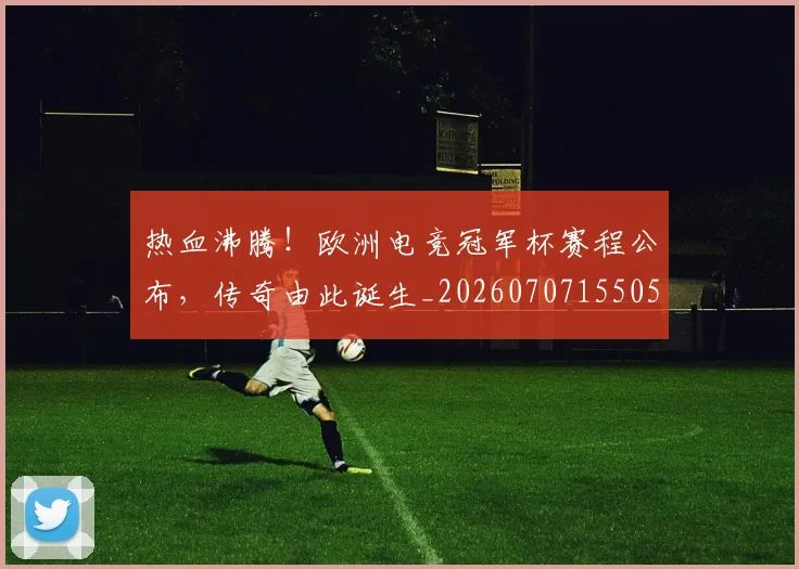热血沸腾！欧洲电竞冠军杯赛程公布，传奇由此诞生_20260707155051_20260803133601