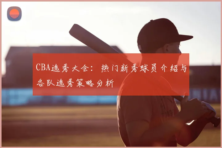CBA选秀大会:热门新秀球员介绍与各队选秀策略分析