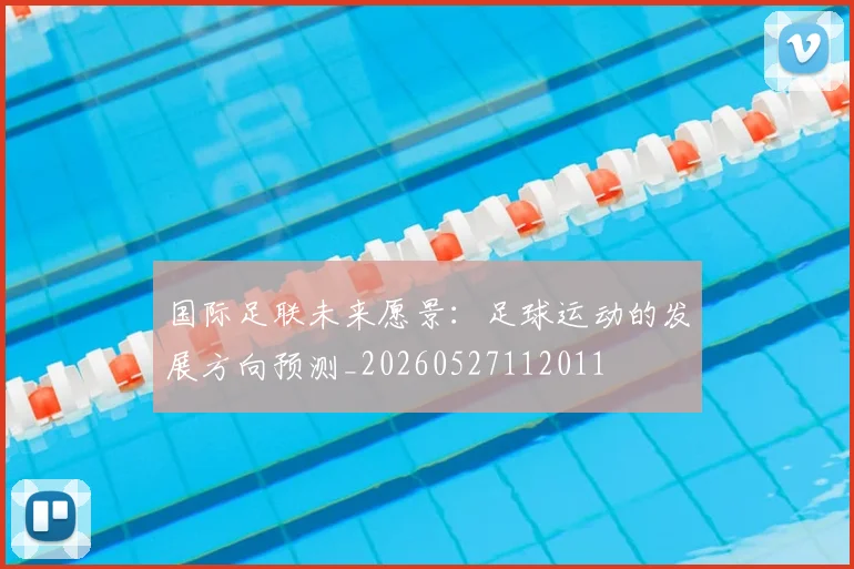 国际足联未来愿景:足球运动的发展方向预测_20260527112011