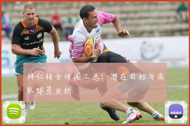 拜仁转会传闻汇总:潜在目标与离队球员分析