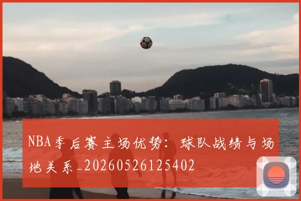 NBA季后赛主场优势:球队战绩与场地关系_20260526125402