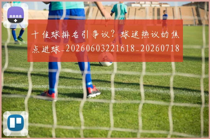 十佳球排名引争议？球迷热议的焦点进球_20260603221618_20260718011304