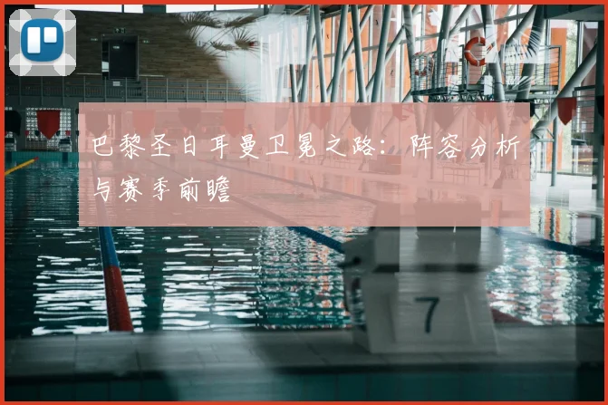 巴黎圣日耳曼卫冕之路：阵容分析与赛季前瞻