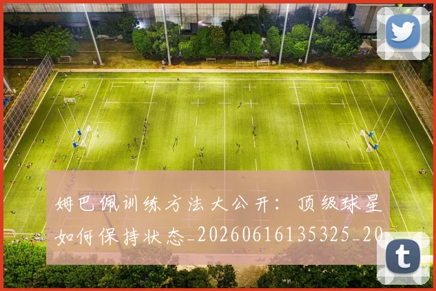 姆巴佩训练方法大公开：顶级球星如何保持状态_20260616135325_20260703232154