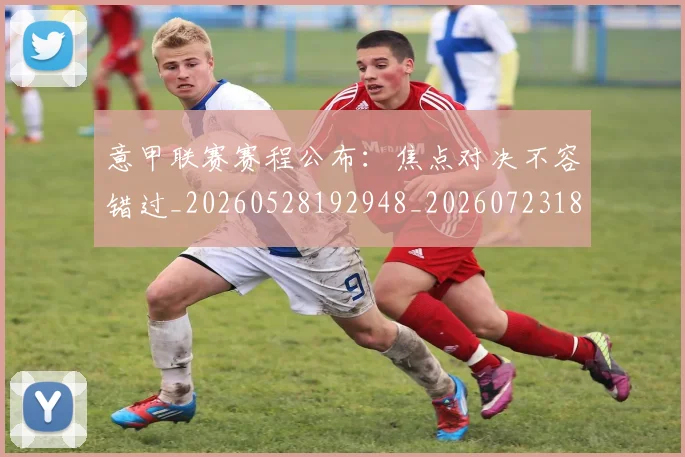 意甲联赛赛程公布：焦点对决不容错过_20260528192948_20260723180414