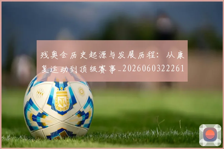残奥会历史起源与发展历程：从康复运动到顶级赛事_20260603222612