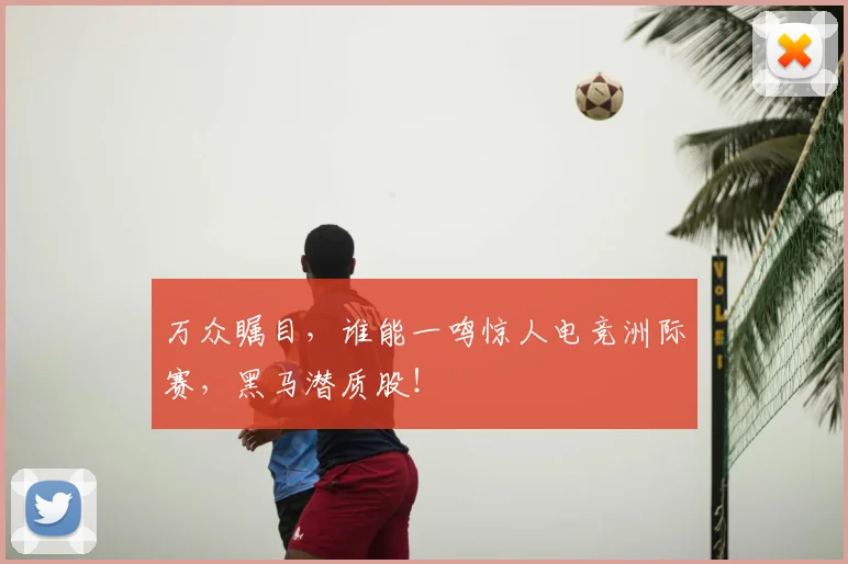 万众瞩目，谁能一鸣惊人电竞洲际赛，黑马潜质股！