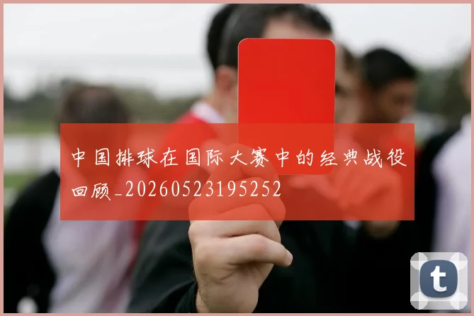 中国排球在国际大赛中的经典战役回顾_20260523195252