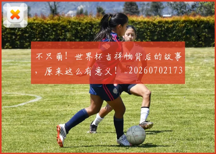不只萌！世界杯吉祥物背后的故事，原来这么有意义！_20260702173347