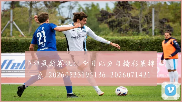 NBA最新赛况：今日比分与精彩集锦一览_20260523195136_20260714213656