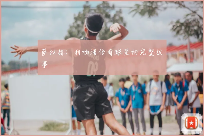 萨拉赫：利物浦传奇球星的完整故事