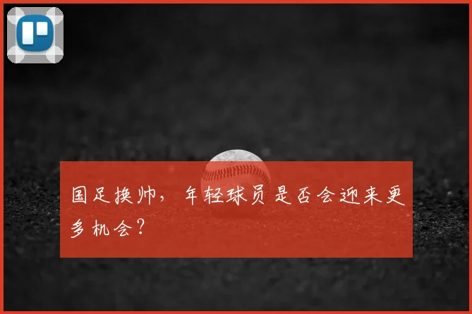 国足换帅，年轻球员是否会迎来更多机会？