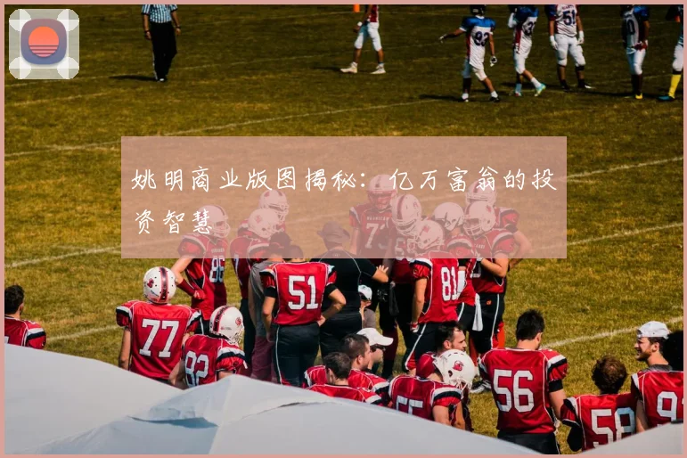 姚明商业版图揭秘:亿万富翁的投资智慧