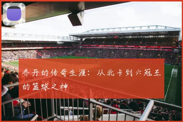 乔丹的传奇生涯:从北卡到六冠王的篮球之神