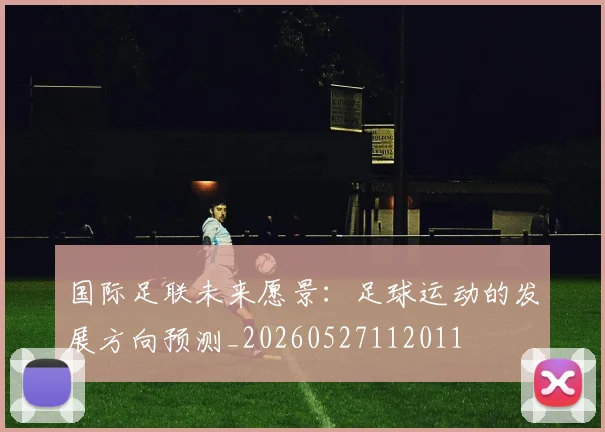国际足联未来愿景:足球运动的发展方向预测_20260527112011