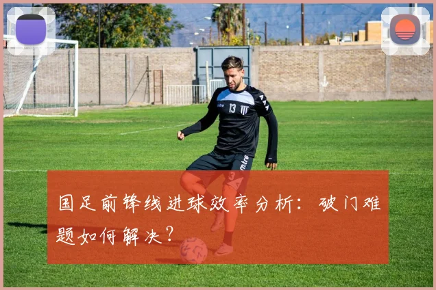 国足前锋线进球效率分析:破门难题如何解决?