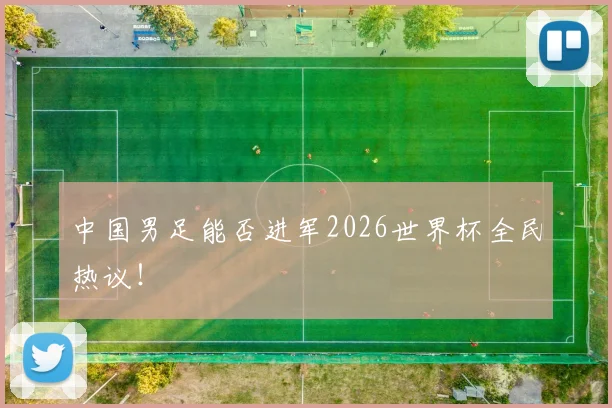中国男足能否进军2026世界杯全民热议!