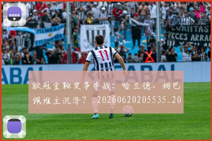 欧冠金靴奖争夺战:哈兰德、姆巴佩谁主沉浮?_20260620205535_20260801165257