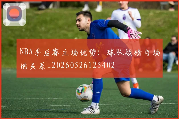 NBA季后赛主场优势：球队战绩与场地关系_20260526125402