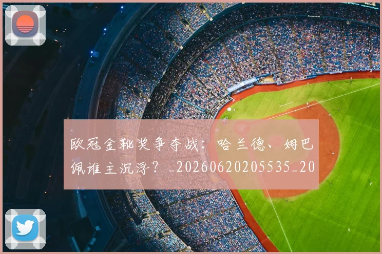 欧冠金靴奖争夺战:哈兰德、姆巴佩谁主沉浮?_20260620205535_20260707151933_20260801165258