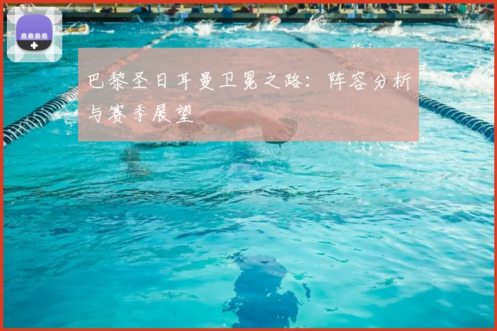 巴黎圣日耳曼卫冕之路:阵容分析与赛季展望