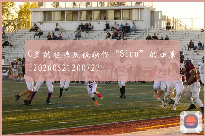 C罗的经典庆祝动作“Siuu”的由来_20260521200727