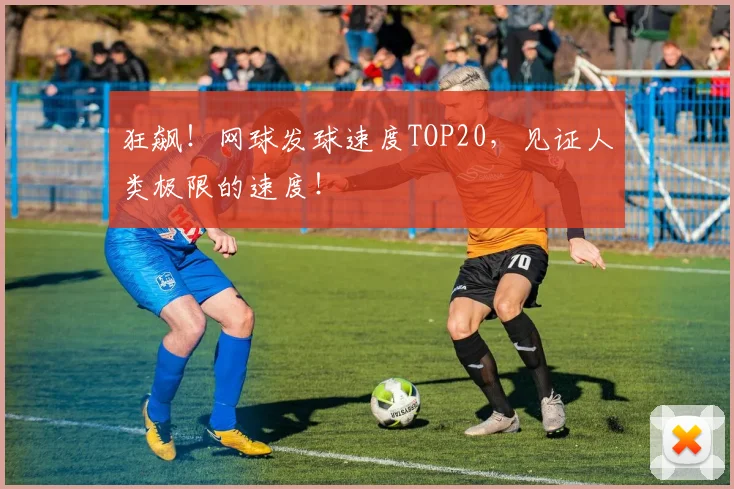 狂飙！网球发球速度TOP20，见证人类极限的速度！