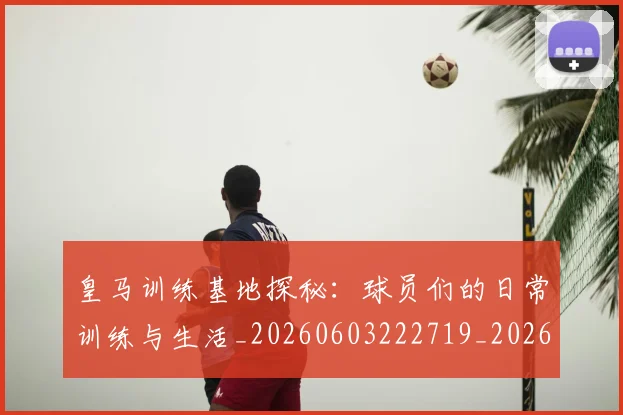 皇马训练基地探秘：球员们的日常训练与生活_20260603222719_20260708194346