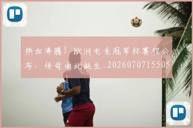 热血沸腾！欧洲电竞冠军杯赛程公布，传奇由此诞生_20260707155051