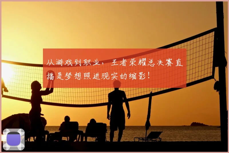从游戏到职业,王者荣耀总决赛直播是梦想照进现实的缩影!