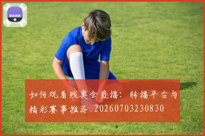 如何观看残奥会直播：转播平台与精彩赛事推荐_20260703230830