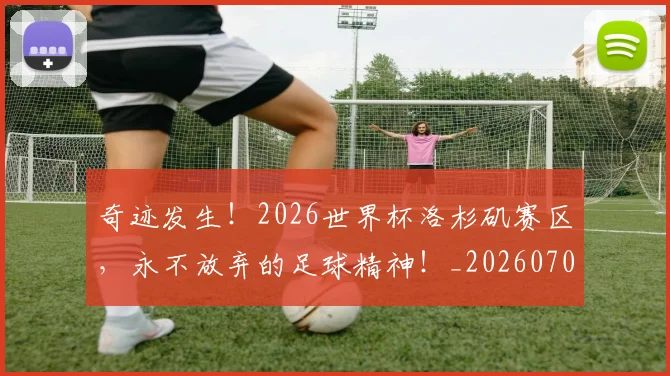 奇迹发生！2026世界杯洛杉矶赛区，永不放弃的足球精神！_20260703230028_20260719172627