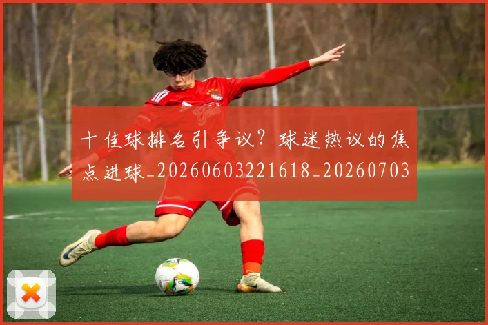 十佳球排名引争议?球迷热议的焦点进球_20260603221618_20260703220759