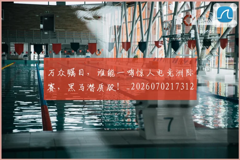 万众瞩目，谁能一鸣惊人电竞洲际赛，黑马潜质股！_20260702173124