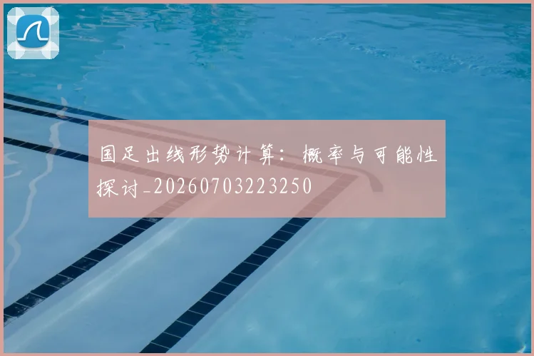 国足出线形势计算:概率与可能性探讨_20260703223250