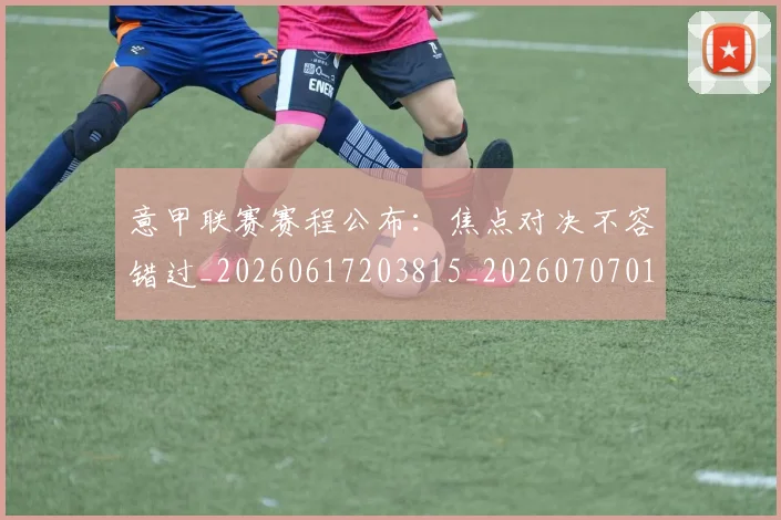 意甲联赛赛程公布：焦点对决不容错过_20260617203815_20260707012605