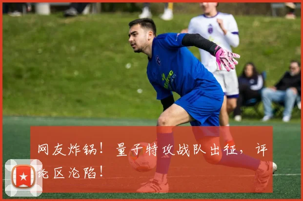 网友炸锅!量子特攻战队出征,评论区沦陷!