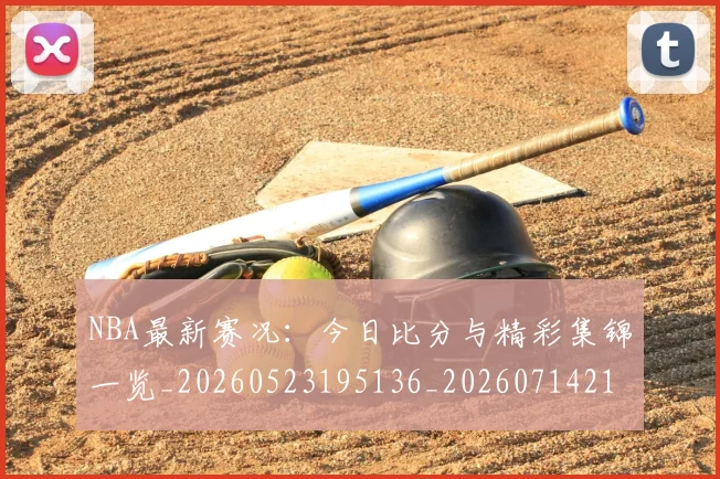 NBA最新赛况：今日比分与精彩集锦一览_20260523195136_20260714213656