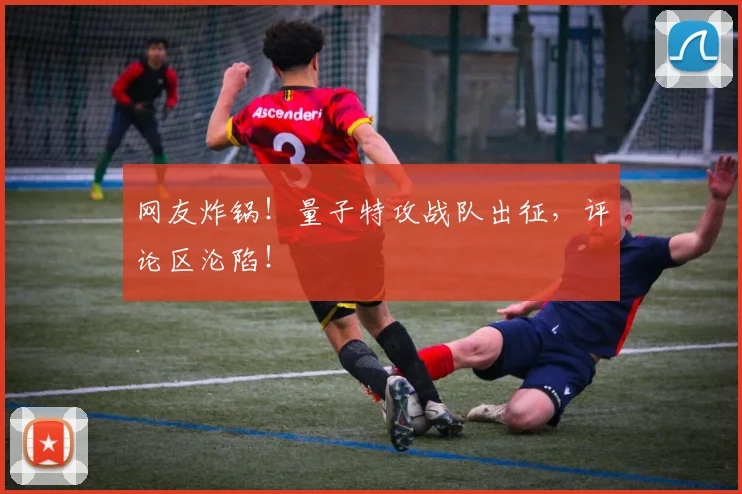 网友炸锅！量子特攻战队出征，评论区沦陷！