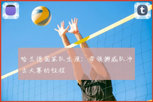 哈兰德国家队生涯：带领挪威队冲击大赛的征程