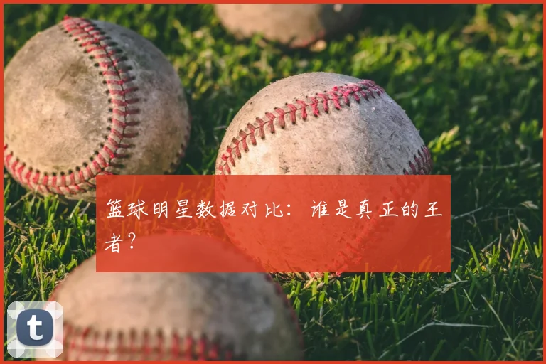 篮球明星数据对比：谁是真正的王者？