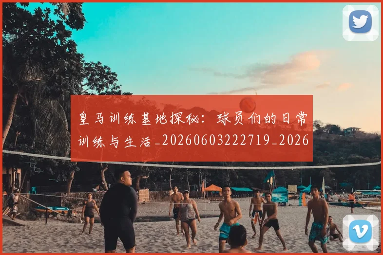 皇马训练基地探秘：球员们的日常训练与生活_20260603222719_20260708194346_20260802163717