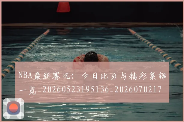 NBA最新赛况:今日比分与精彩集锦一览_20260523195136_20260702170731_20260714213658