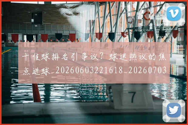 十佳球排名引争议?球迷热议的焦点进球_20260603221618_20260703220759