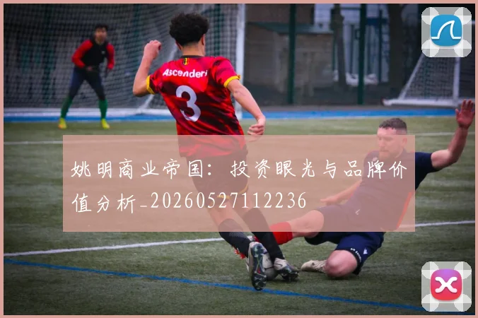 姚明商业帝国:投资眼光与品牌价值分析_20260527112236