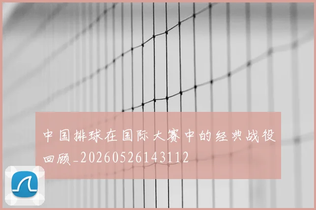 中国排球在国际大赛中的经典战役回顾_20260526143112