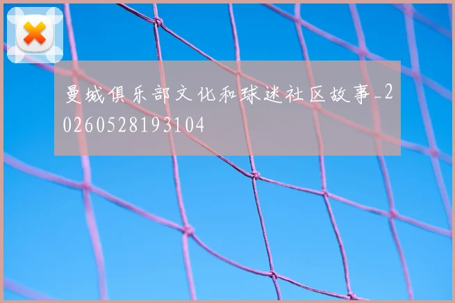 曼城俱乐部文化和球迷社区故事_20260528193104