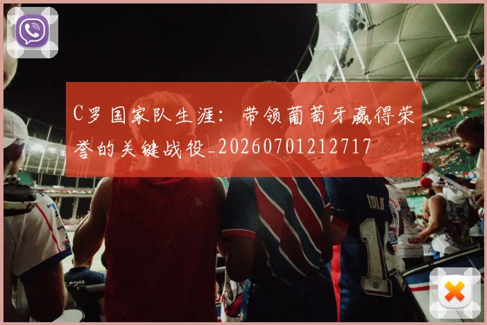 C罗国家队生涯：带领葡萄牙赢得荣誉的关键战役_20260701212717