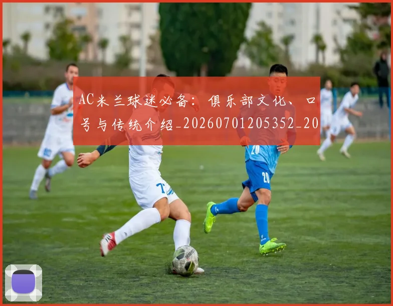 AC米兰球迷必备：俱乐部文化、口号与传统介绍_20260701205352_20260712041855