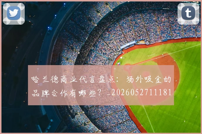 哈兰德商业代言盘点：场外吸金的品牌合作有哪些？_20260527111817